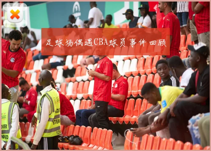 足球场偶遇CBA球员事件回顾