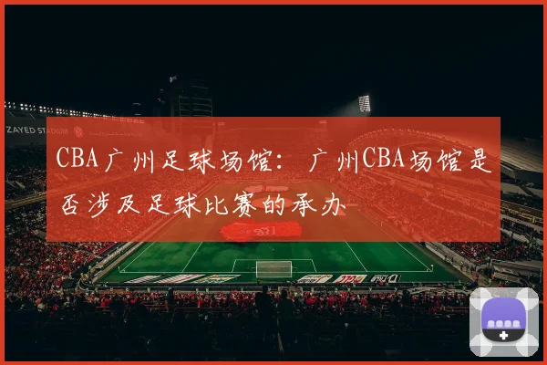 CBA广州足球场馆：广州CBA场馆是否涉及足球比赛的承办