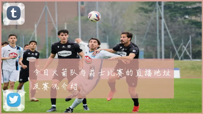 今日火箭队与爵士比赛的直播地址及赛况介绍