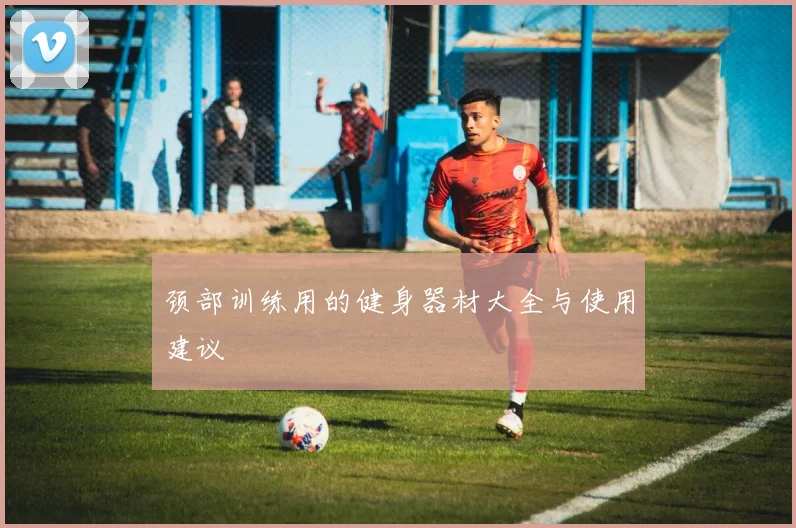 颈部训练用的健身器材大全与使用建议