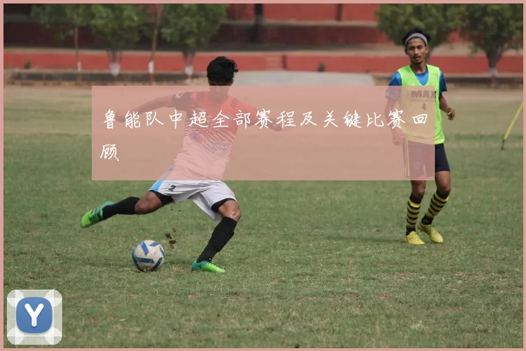 鲁能队中超全部赛程及关键比赛回顾