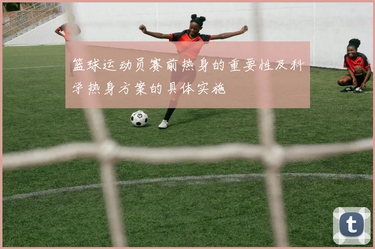 篮球运动员赛前热身的重要性及科学热身方案的具体实施