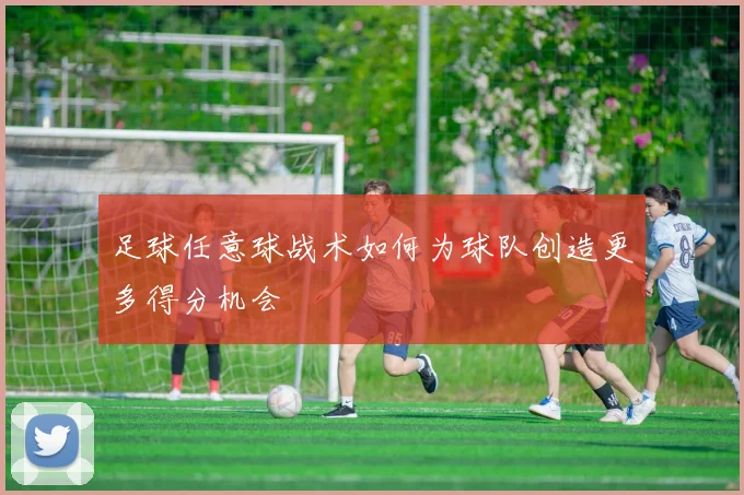 足球任意球战术如何为球队创造更多得分机会