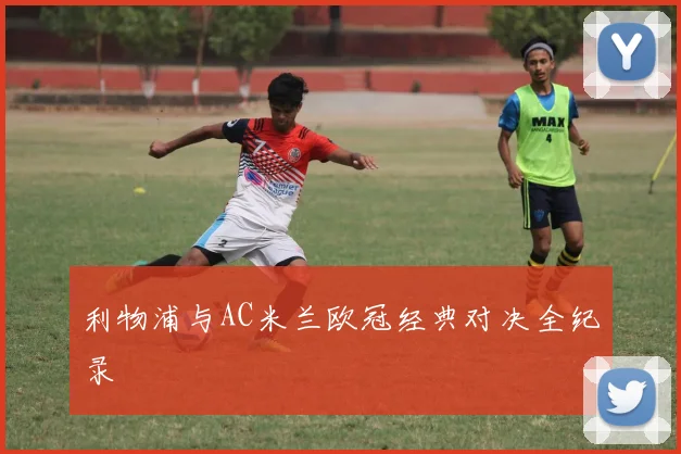 利物浦与AC米兰欧冠经典对决全纪录