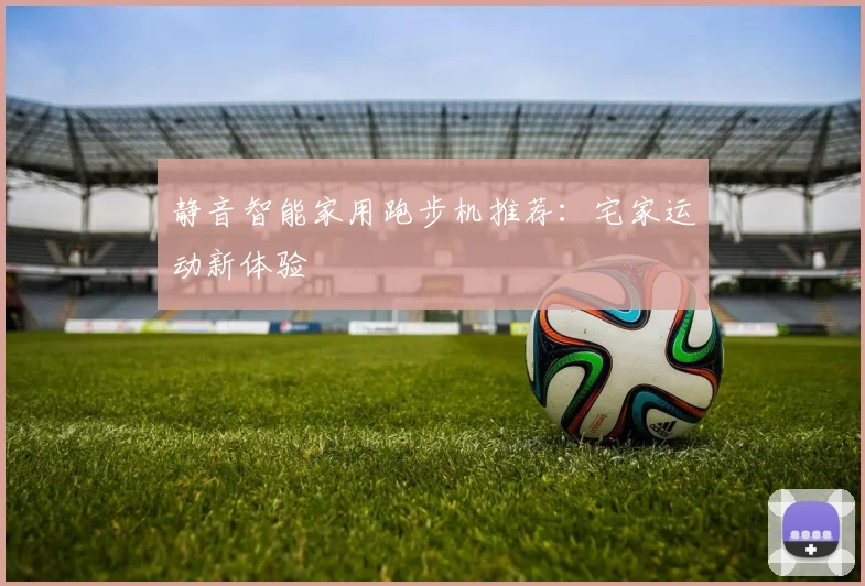 静音智能家用跑步机推荐：宅家运动新体验