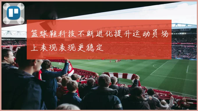 篮球鞋科技不断进化提升运动员场上表现表现更稳定