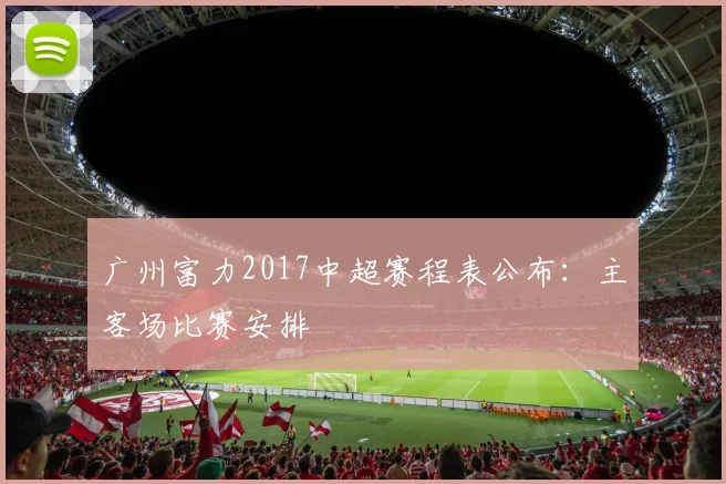 广州富力2017中超赛程表公布：主客场比赛安排