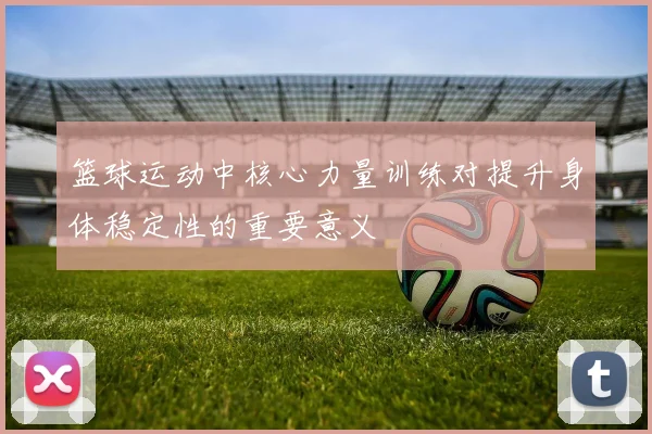 篮球运动中核心力量训练对提升身体稳定性的重要意义