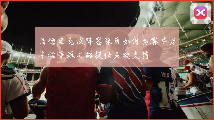 马德里竞技阵容深度如何为赛季后半程争冠之路提供关键支持